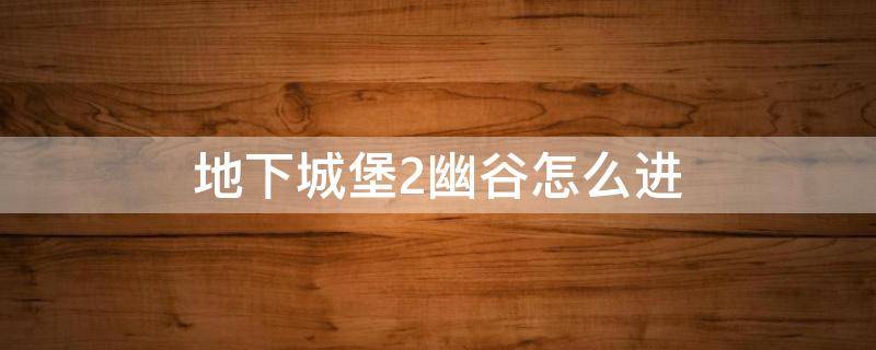 地下城堡2幽谷怎么进 地下城堡2幽谷怎么进在哪里