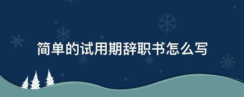 简单的试用期辞职书怎么写 试用期辞职书怎样写