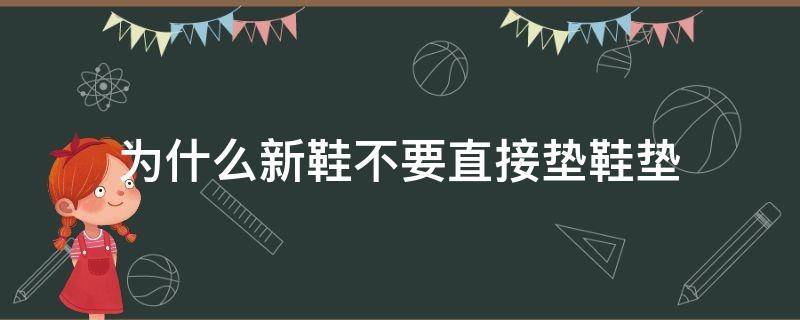 为什么新鞋不要直接垫鞋垫（新鞋可以直接垫鞋垫吗）