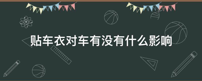 贴车衣对车有没有什么影响 贴车衣对车有影响吗