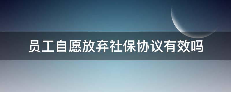 员工自愿放弃社保协议有效吗（员工自愿签订放弃社保协议有效吗）