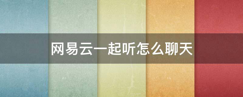 網(wǎng)易云一起聽(tīng)怎么聊天 網(wǎng)易云一起聽(tīng)怎么聊天比較好