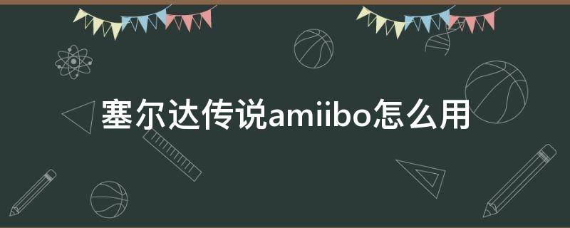 塞尔达传说amiibo怎么用（塞尔达传说如何使用amiibo）