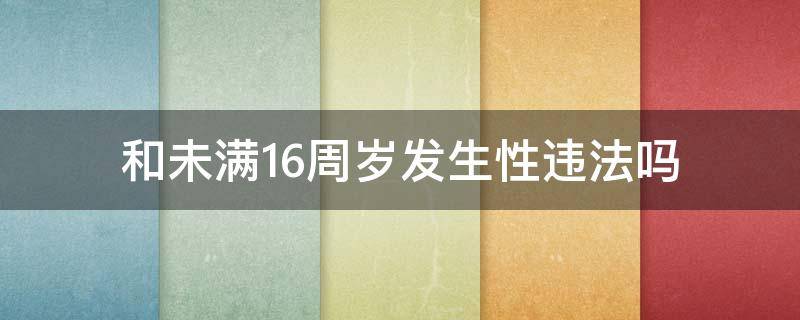 和未满16周岁发生性违法吗 与未满16周岁女生发生行为违法吗