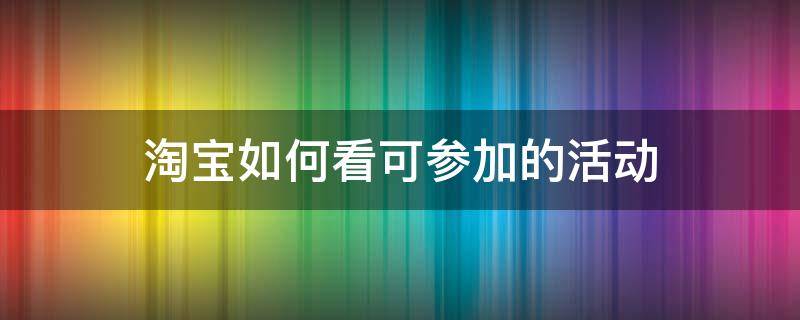 淘宝如何看可参加的活动（怎么知道淘宝近期活动）