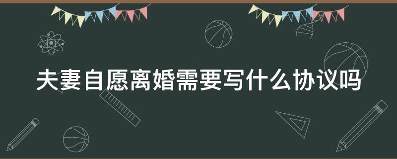 夫妻自愿离婚需要写什么协议吗（夫妻自愿离婚需要写什么协议吗有效吗）