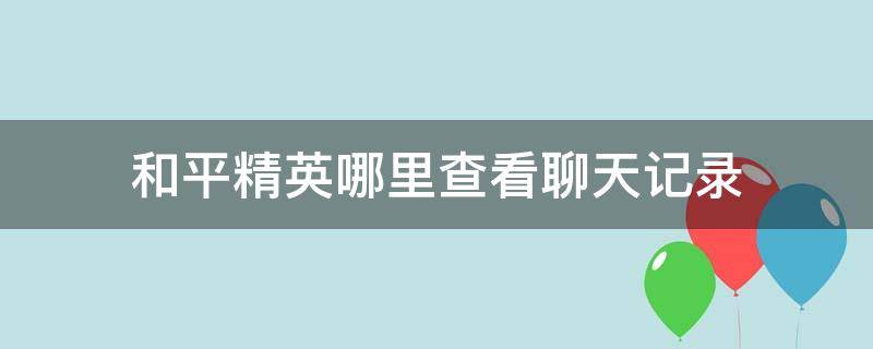 和平精英哪里查看聊天记录 和平精英怎么查找聊天记录?