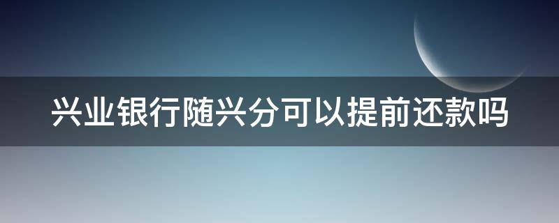 兴业银行随兴分可以提前还款吗 兴业银行随兴分能提前还吗