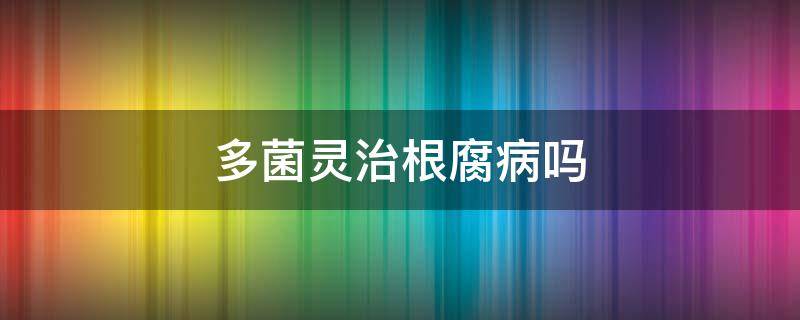 多菌靈治根腐病嗎 多菌靈治腐爛病嗎?