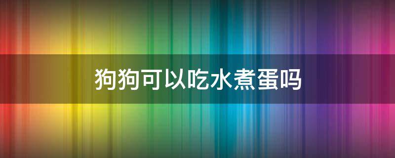 狗狗可以吃水煮蛋吗 狗狗可以吃水煮蛋吗?