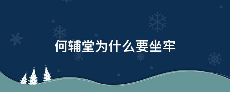 何辅堂为什么要坐牢 何辅堂到底是被谁弄进监狱的