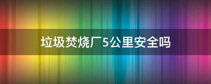 垃圾焚烧厂5公里安全吗 离垃圾焚烧厂5公里安全吗