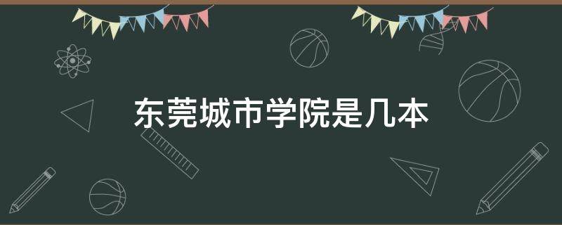 东莞城市学院是几本（东莞城市学院是几本.学校怎么样）