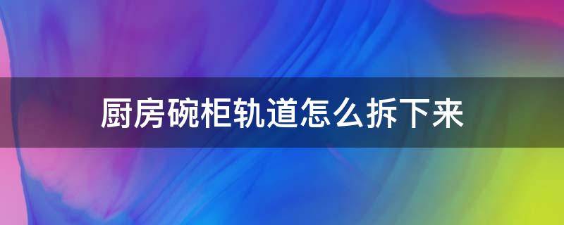 廚房碗柜軌道怎么拆下來 碗柜軌道拆開怎么復(fù)原