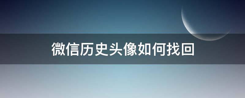 微信历史头像如何找回（微信历史头像如何找回全部）