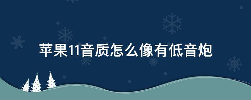 苹果11音质怎么像有低音炮 苹果11音质怎么像有低音炮正常吗