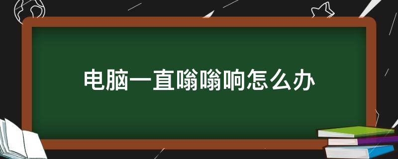 电脑一直嗡嗡响怎么办 电脑突然一直嗡嗡响怎么办