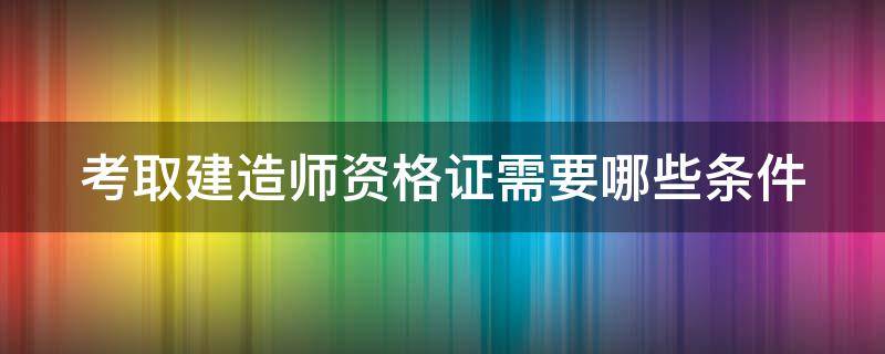 考取建造师资格证需要哪些条件 考取建造师资格证需要哪些条件呢