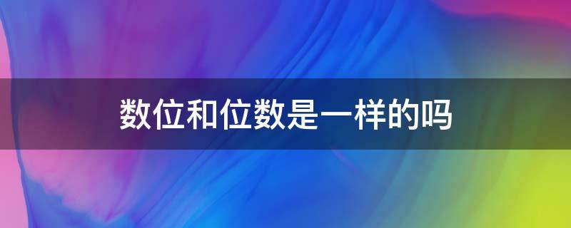 数位和位数是一样的吗（数位和位数是一样的吗?判断题）