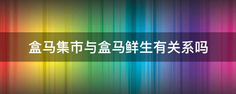 盒马集市与盒马鲜生有关系吗 盒马集市和盒马鲜生什么关系