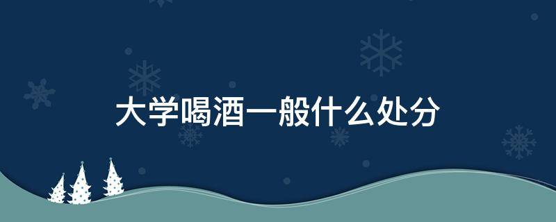 大學(xué)喝酒一般什么處分 大一學(xué)生喝酒受啥處分