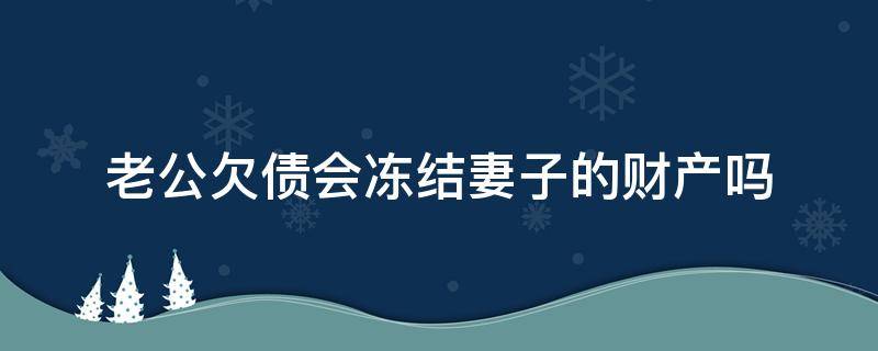 老公欠债会冻结妻子的财产吗（丈夫欠债妻子有存款会被冻结吗）