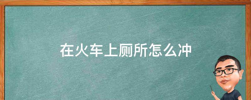 在火车上厕所怎么冲 坐火车上厕所怎么冲