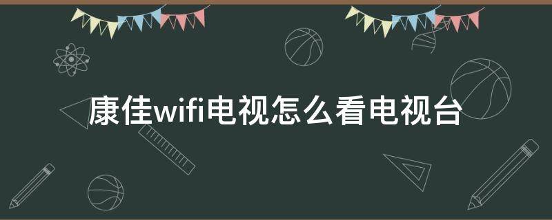 康佳wifi电视怎么看电视台（康佳wifi电视怎么看电视频道）