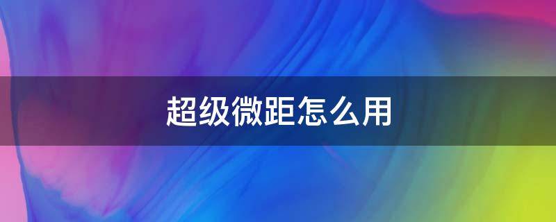 超级微距怎么用 超级微距怎么用小米