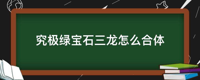 究極綠寶石三龍怎么合體 究極綠寶石4,黑白冰三龍合體怎么搞到