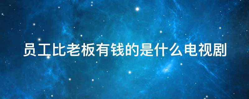 員工比老板有錢的是什么電視劇 員工比老板有錢是什么體驗(yàn)之老板太難了