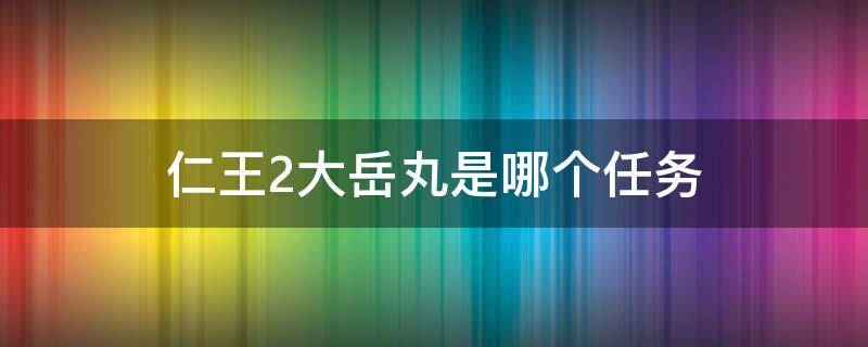 仁王2大岳丸是哪个任务（仁王2大岳丸是哪一关）