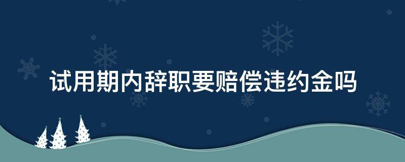 试用期内辞职要赔偿违约金吗 试用期辞职算违约金吗