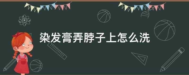 染发膏弄脖子上怎么洗 染发膏在脖子上怎么才能洗掉