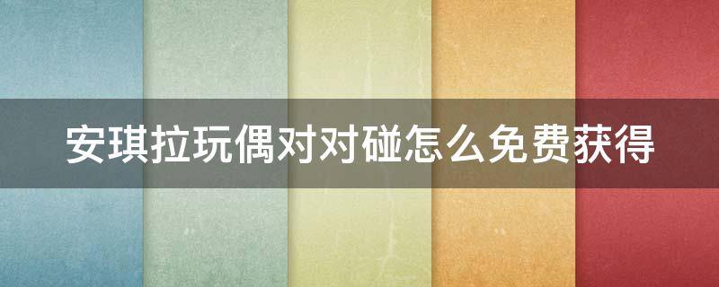 安琪拉玩偶对对碰怎么免费获得（安琪拉的玩偶对对碰怎么免费领?）