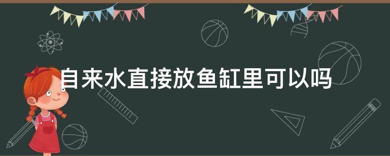 自來水直接放魚缸里可以嗎（自來水能直接加到魚缸里嗎）