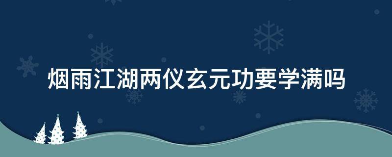 烟雨江湖两仪玄元功要学满吗 烟雨江湖两仪玄元功属性