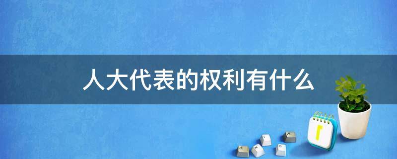 人大代表的权利有什么 人大代表的权利有什么分别是什么作用