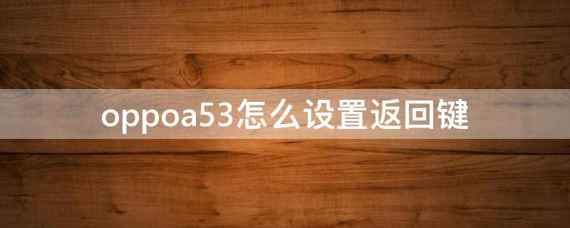 oppoa53怎么设置返回键（OPPOA53怎么设置返回键）