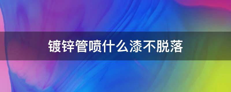 镀锌管喷什么漆不脱落（镀锌管上喷漆怎么能不掉）