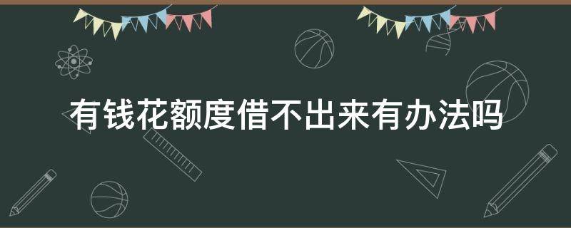 有钱花额度借不出来有办法吗 有钱花额度借不出来了