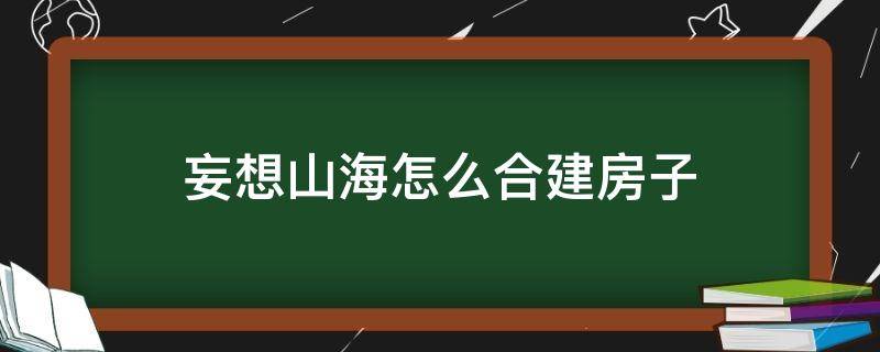 妄想山海怎么合建房子（妄想山海怎么算合建房子）