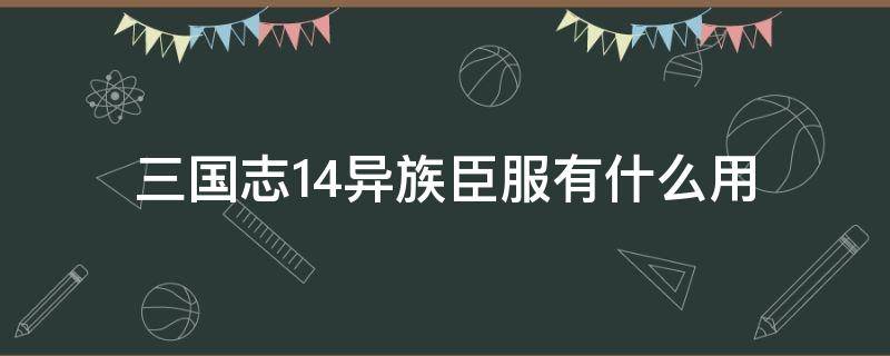 三国志14异族臣服有什么用 三国志14异族怎么臣服