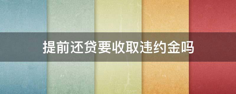 提前还贷要收取违约金吗 提前还贷的违约金怎么收取