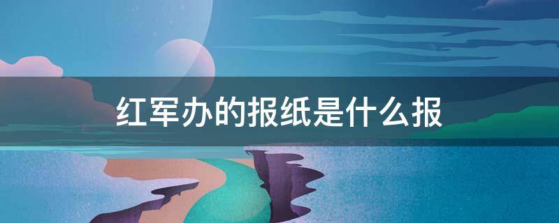 红军办的报纸是什么报 红军办的报纸是什么报?