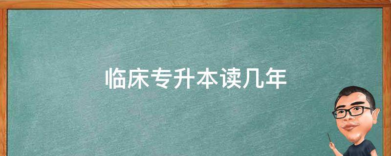 臨床專升本讀幾年 臨床專升本之后還要讀幾年