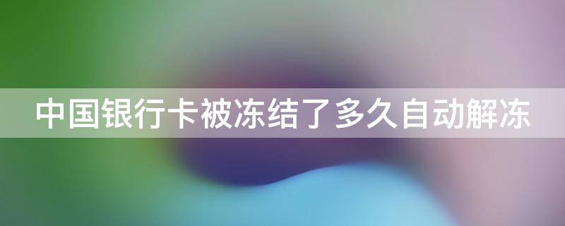 中国银行卡被冻结了多久自动解冻（我的银行卡被冻结了怎么取消冻结）