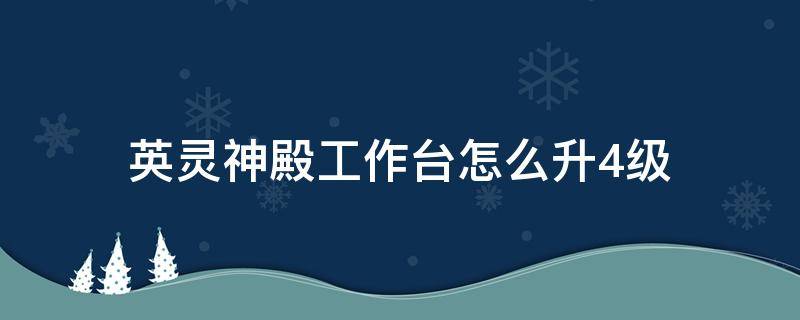 英灵神殿工作台怎么升4级（英灵神殿工作台怎么升到4级）