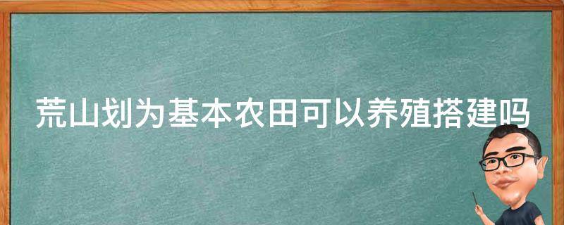 荒山划为基本农田可以养殖搭建吗（荒山荒地可以是基本农田）