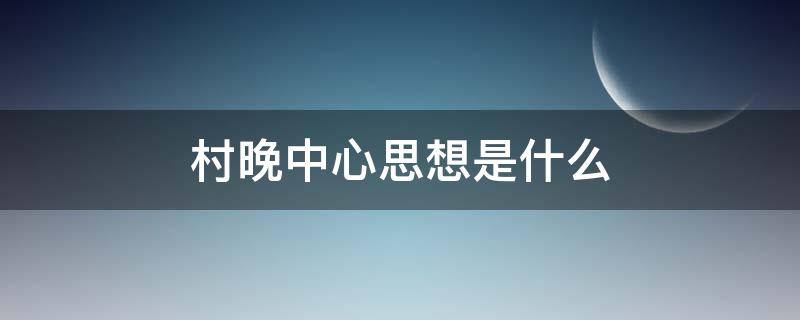 村晚中心思想是什么 村晚中心思想是什么10字